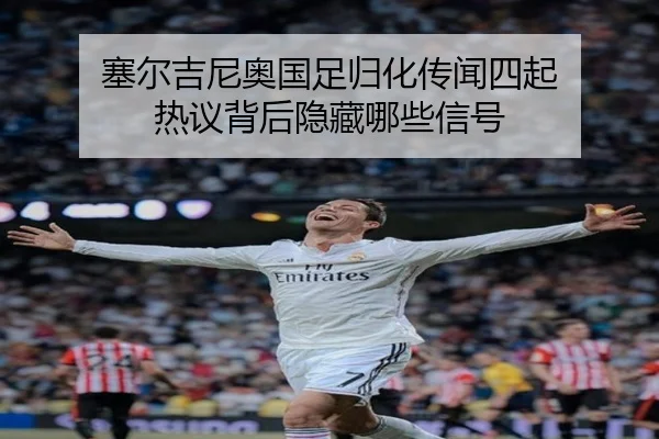 塞尔吉尼奥国足归化传闻四起 热议背后隐藏哪些信号
